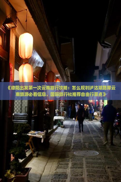 《德阳出发第一次云南旅行攻略：怎么规划泸沽湖路犀云南旅游必看信息，国际旅行社推荐自由行景点》