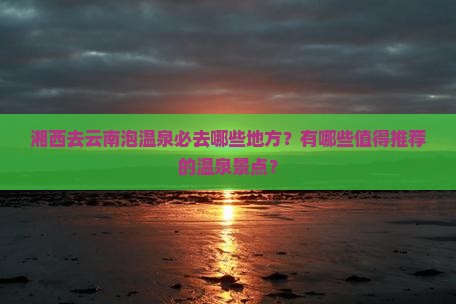 湘西去云南泡温泉必去哪些地方？有哪些值得推荐的温泉景点？