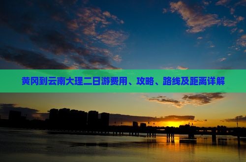 黄冈到云南大理二日游费用、攻略、路线及距离详解