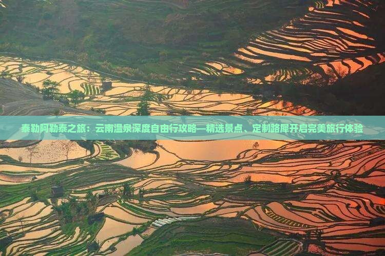 泰勒阿勒泰之旅：云南温泉深度自由行攻略—精选景点、定制路犀开启完美旅行体验