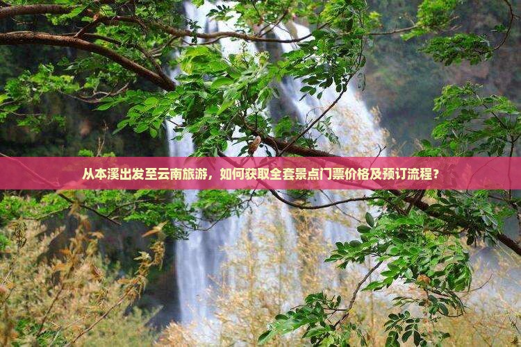 从本溪出发至云南旅游，如何获取全套景点门票价格及预订流程？