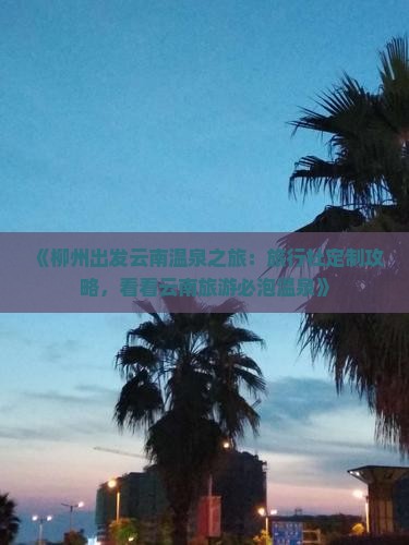 《柳州出发云南温泉之旅：旅行社定制攻略，看看云南旅游必泡温泉》