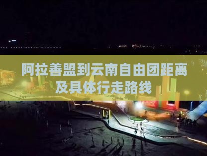阿拉善盟到云南自由团距离及具体行走路线