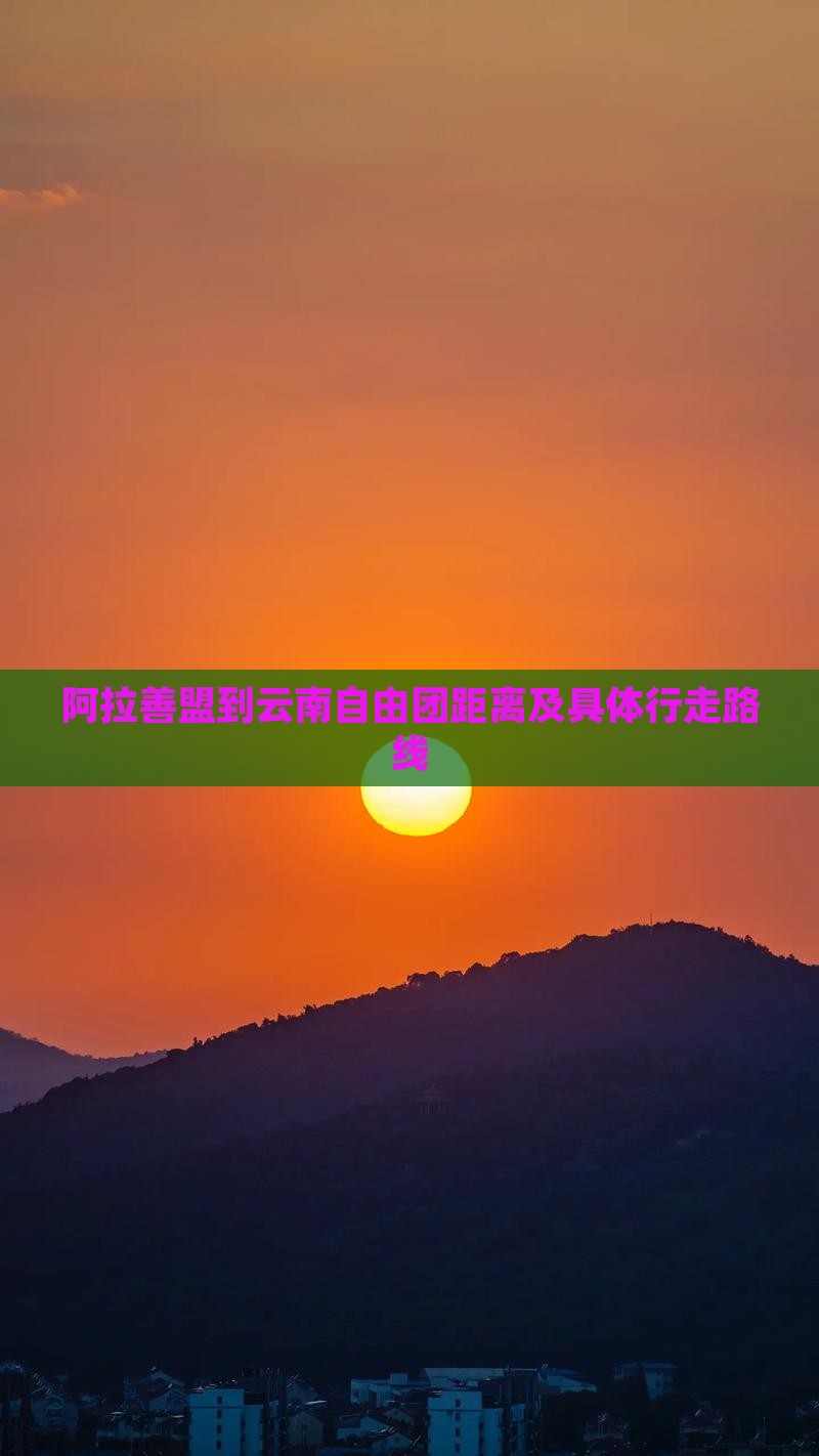 阿拉善盟到云南自由团距离及具体行走路线