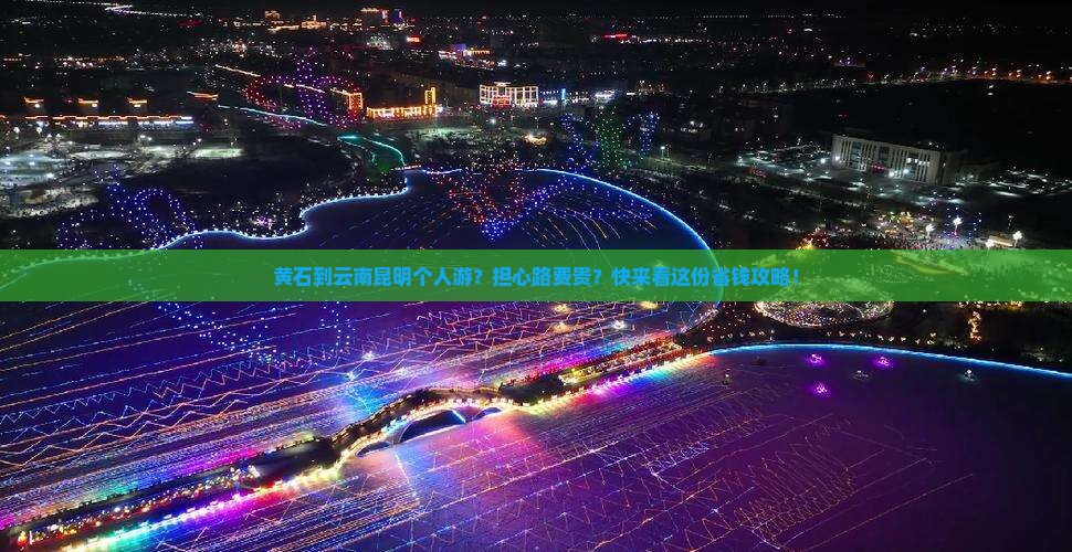 黄石到云南昆明个人游？担心路费贵？快来看这份省钱攻略！
