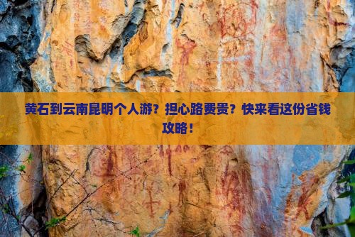 黄石到云南昆明个人游？担心路费贵？快来看这份省钱攻略！