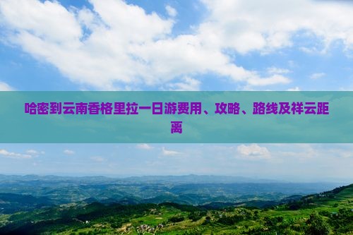 哈密到云南香格里拉一日游费用、攻略、路线及祥云距离