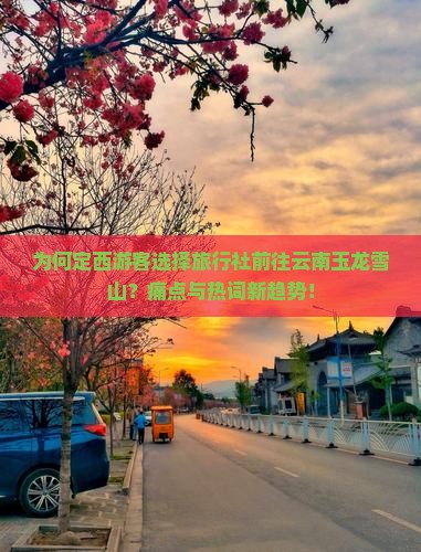 为何定西游客选择旅行社前往云南玉龙雪山？痛点与热词新趋势！