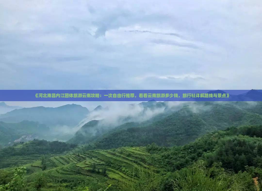《河北南昌内江团体旅游云南攻略:一次自由行推荐,看看云南旅游多少钱,旅行社详解路线与景点》 《河北南昌内江团体旅游云南攻略:一次自由行推荐,看看云南旅游多少钱,旅行社详解路线与景点》