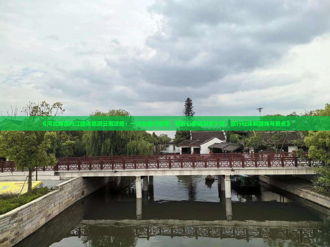 《河北南昌内江团体旅游云南攻略:一次自由行推荐,看看云南旅游多少钱,旅行社详解路线与景点》 《河北南昌内江团体旅游云南攻略:一次自由行推荐,看看云南旅游多少钱,旅行社详解路线与景点》
