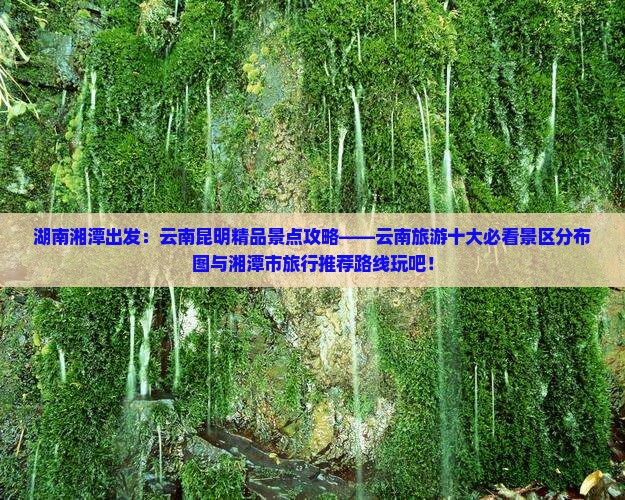 湖南湘潭出发：云南昆明精品景点攻略——云南旅游十大必看景区分布图与湘潭市旅行推荐路线玩吧！