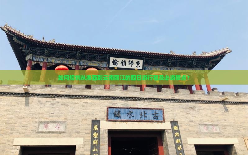 如何规划从海西到云南丽江的四日游行程及必游景点？
