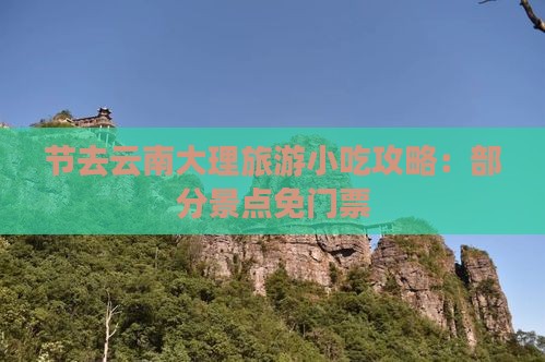 节去云南大理旅游小吃攻略：部分景点免门票