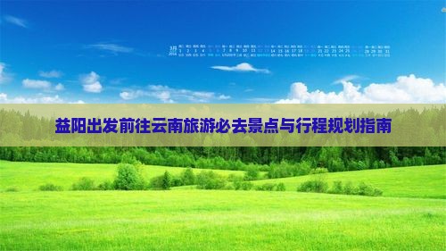 益阳出发前往云南旅游必去景点与行程规划指南