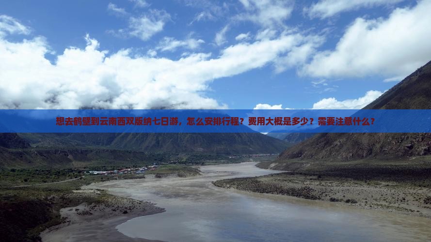 想去鹤壁到云南西双版纳七日游，怎么安排行程？费用大概是多少？需要注意什么？