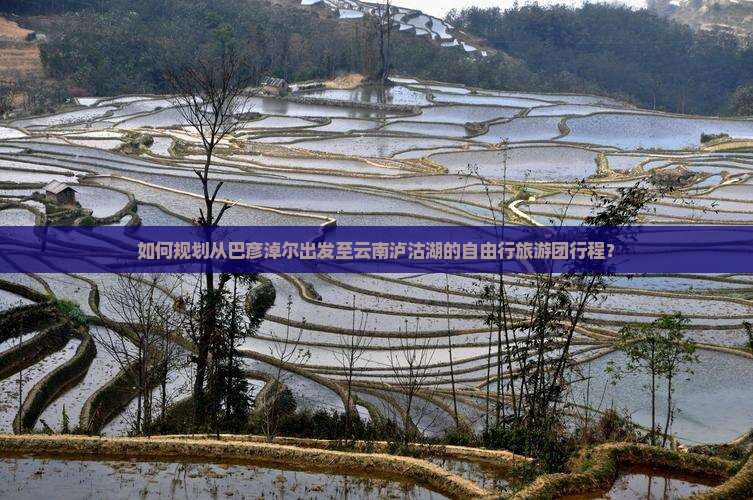 如何规划从巴彦淖尔出发至云南泸沽湖的自由行旅游团行程？