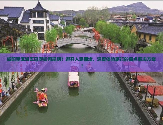 咸阳至洱海五日游如何规划？避开人潮拥堵，深度体验旅行的痛点解决方案！