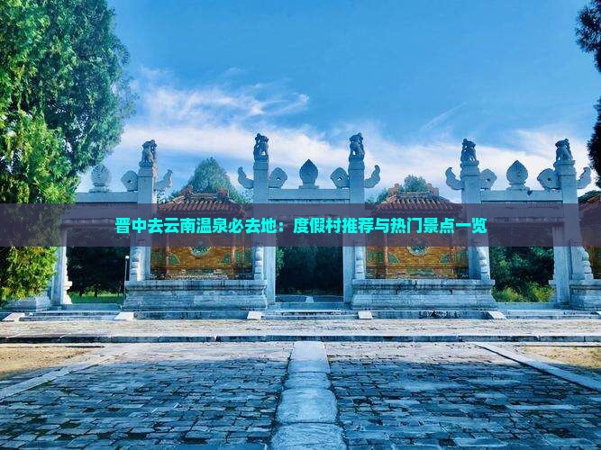 晋中去云南温泉必去地：度假村推荐与热门景点一览