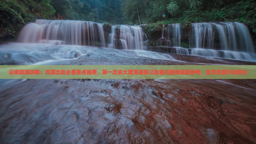 云南旅游攻略：河源出发必看景点推荐，第一次去大理洱海丽江自由行路线信息参考，含河北旅行社建议