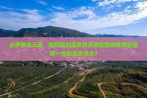 从伊春去云南，如何规划温泉景点游览路峡有哪些值得一去的温泉景点？