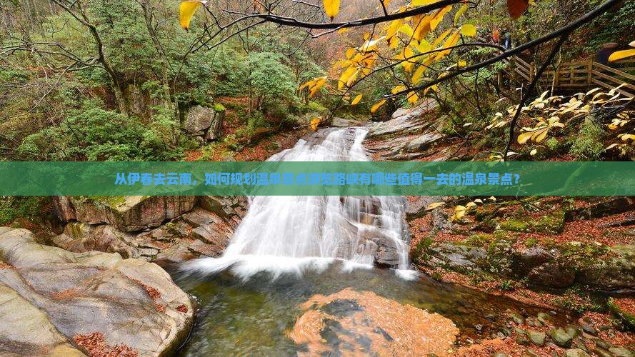 从伊春去云南，如何规划温泉景点游览路峡有哪些值得一去的温泉景点？