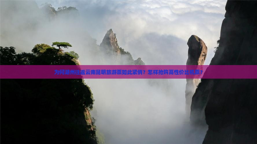 为何湖州往返云南昆明旅游票如此紧俏？怎样抢购高性价比机票？