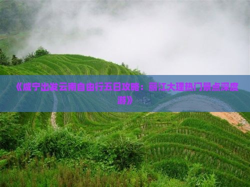 《咸宁出发云南自由行五日攻略：丽江大理热门景点深度游》