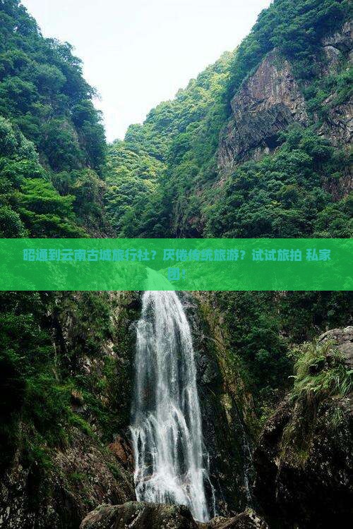 昭通到云南古城旅行社？厌倦传统旅游？试试旅拍+私家团！