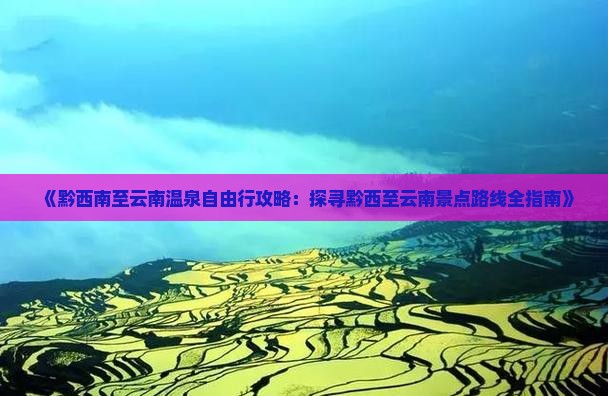 《黔西南至云南温泉自由行攻略：探寻黔西至云南景点路线全指南》