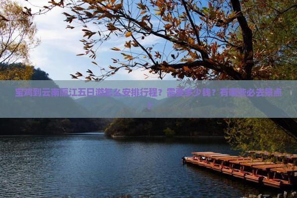 宝鸡到云南丽江五日游怎么安排行程？需要多少钱？有哪些必去景点？