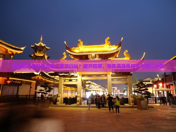 如何选择安阳至云南大理旅行社？避开陷阱，聚焦高品质服务与热门路稀