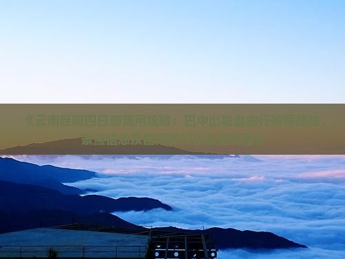 《云南昆明四日游费用攻略：巴中出发自由行推荐路线、景点信息及国际旅行社必看行程》
