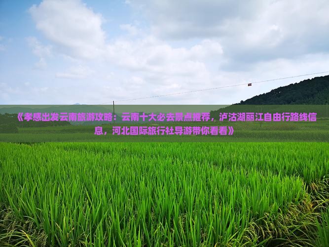 《孝感出发云南旅游攻略：云南十大必去景点推荐，泸沽湖丽江自由行路线信息，河北国际旅行社导游带你看看》