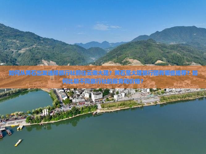 如何从黄石出发选择旅行社前往云南大理？黄石至大理旅行团有哪些推荐？如何比较不同旅行社的服务和价格？