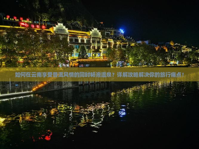 如何在云南享受普洱风情的同时畅泡温泉？详解攻略解决你的旅行痛点！