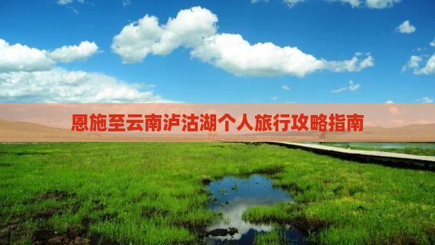 恩施至云南泸沽湖个人旅行攻略指南