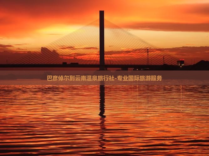 巴彦倬尔到云南温泉旅行社-专业国际旅游服务