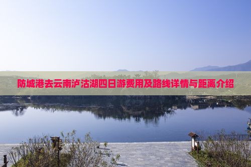 防城港去云南泸沽湖四日游费用及路线详情与距离介绍