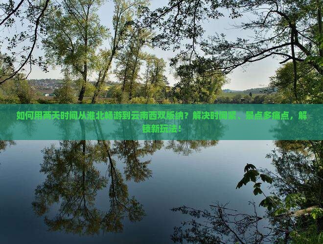 如何用两天时间从淮北畅游到云南西双版纳？解决时间紧、景点多痛点，解锁新玩法！
