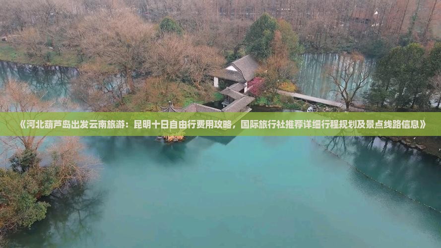 《河北葫芦岛出发云南旅游：昆明十日自由行费用攻略，国际旅行社推荐详细行程规划及景点线路信息》