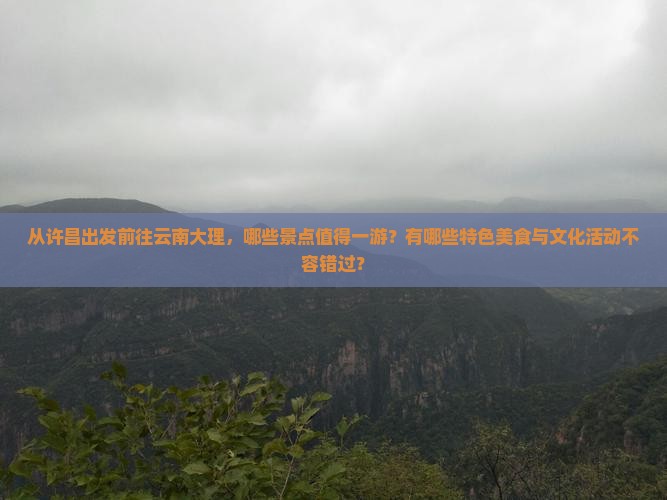 从许昌出发前往云南大理，哪些景点值得一游？有哪些特色美食与文化活动不容错过？