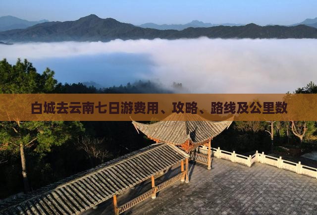 白城去云南七日游费用、攻略、路线及公里数