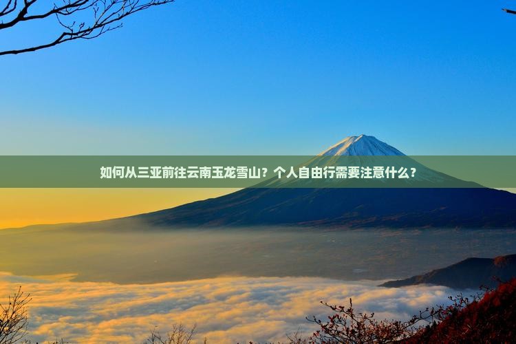 如何从三亚前往云南玉龙雪山？个人自由行需要注意什么？