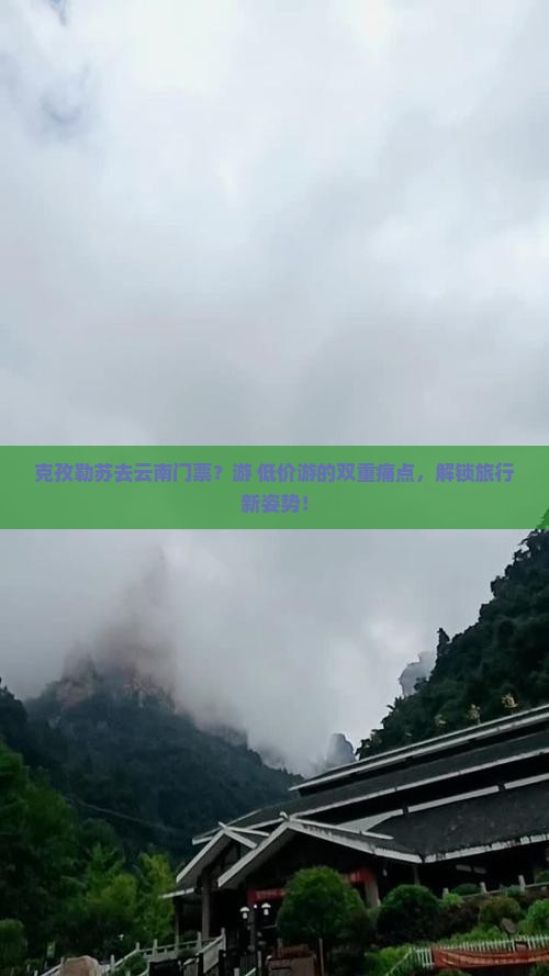 克孜勒苏去云南门票？游+低价游的双重痛点，解锁旅行新姿势！