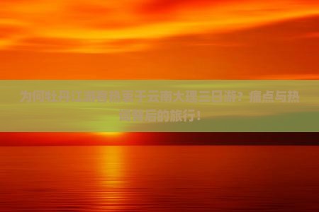 为何牡丹江游客热衷于云南大理三日游？痛点与热词背后的旅行！