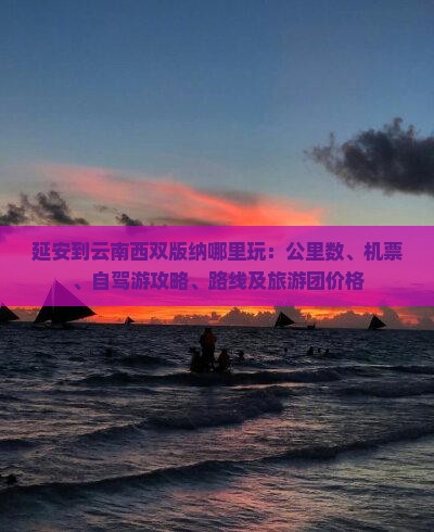 延安到云南西双版纳哪里玩：公里数、机票、自驾游攻略、路线及旅游团价格