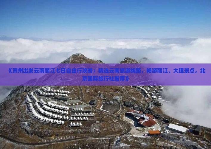 《贺州出发云南丽江七日自由行攻略：精选云南旅游线路，畅游丽江、大理景点，北京国际旅行社推荐》
