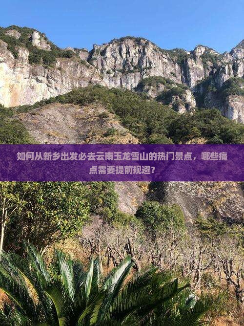 如何从新乡出发必去云南玉龙雪山的热门景点，哪些痛点需要提前规避？