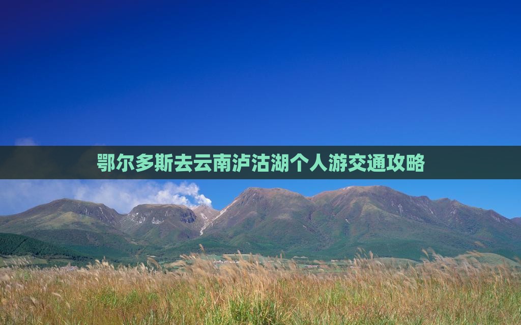 鄂尔多斯去云南泸沽湖个人游交通攻略