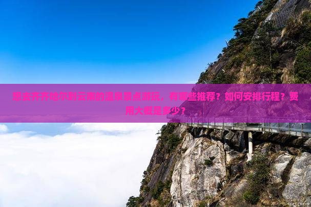 想去齐齐哈尔到云南的温泉景点游玩，有哪些推荐？如何安排行程？费用大概是多少？